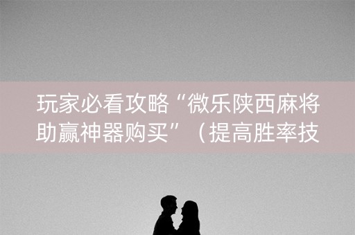 玩家必看攻略“微乐陕西麻将助赢神器购买”（提高胜率技巧)