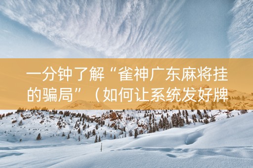 一分钟了解“雀神广东麻将挂的骗局”（如何让系统发好牌)