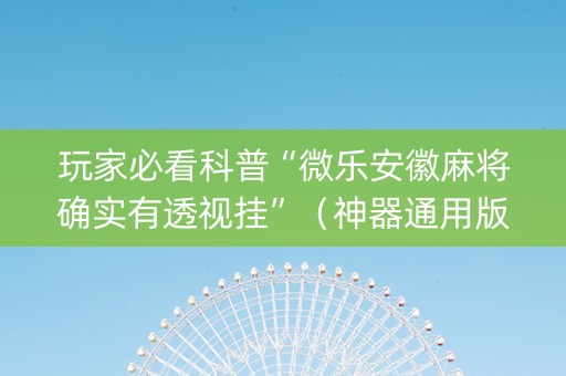 玩家必看科普“微乐安徽麻将确实有透视挂”（神器通用版)