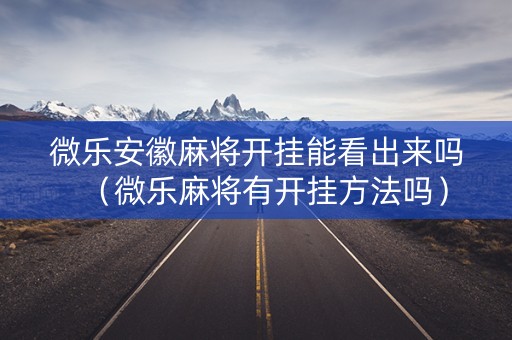 微乐安徽麻将开挂能看出来吗（微乐麻将有开挂方法吗）