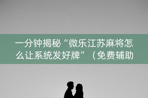 一分钟揭秘“微乐江苏麻将怎么让系统发好牌”（免费辅助)