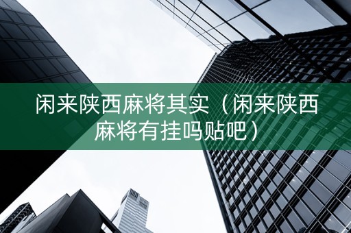 闲来陕西麻将其实（闲来陕西麻将有挂吗贴吧）
