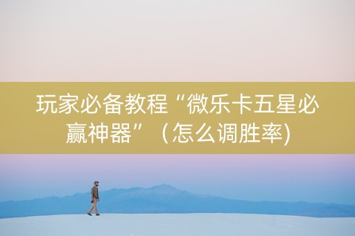 玩家必备教程“微乐卡五星必赢神器”（怎么调胜率)