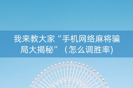我来教大家“手机网络麻将骗局大揭秘”（怎么调胜率)