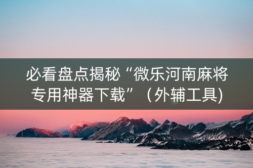 必看盘点揭秘“微乐河南麻将专用神器下载”（外辅工具)