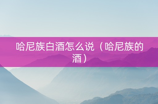 哈尼族白酒怎么说（哈尼族的酒）