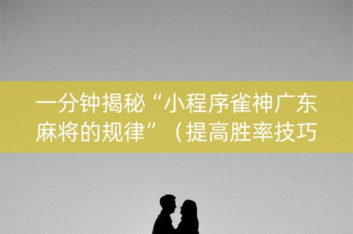 一分钟揭秘“小程序雀神广东麻将的规律”（提高胜率技巧)