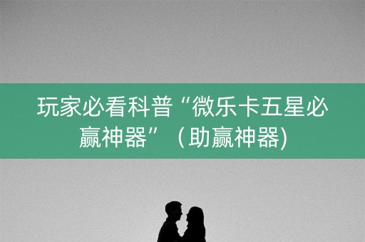 玩家必看科普“微乐卡五星必赢神器”（助赢神器)