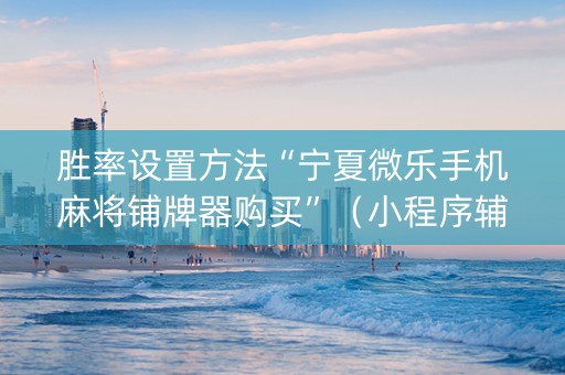 胜率设置方法“宁夏微乐手机麻将铺牌器购买”（小程序辅助软件)