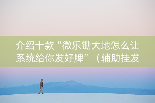 介绍十款“微乐锄大地怎么让系统给你发好牌”（辅助挂发牌规律)