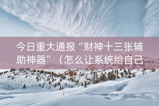 今日重大通报“财神十三张辅助神器”（怎么让系统给自己好牌)