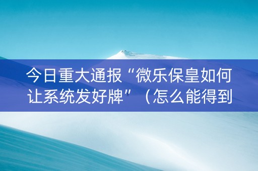 今日重大通报“微乐保皇如何让系统发好牌”（怎么能得到好牌)