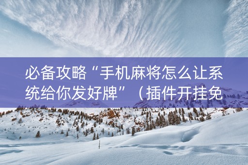 必备攻略“手机麻将怎么让系统给你发好牌”（插件开挂免费AI)