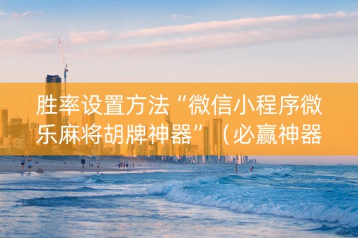 胜率设置方法“微信小程序微乐麻将胡牌神器”（必赢神器)