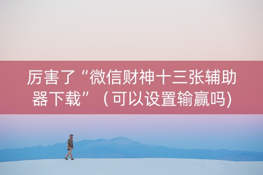 厉害了“微信财神十三张辅助器下载”（可以设置输赢吗)