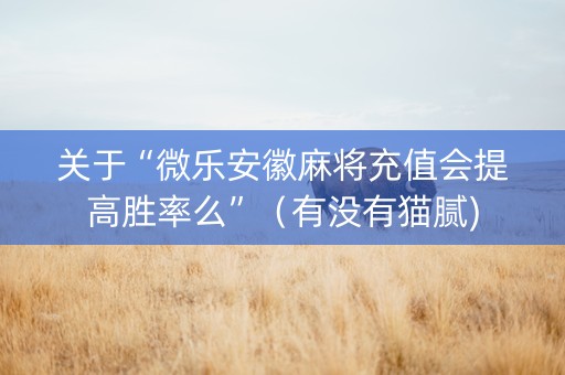 关于“微乐安徽麻将充值会提高胜率么”（有没有猫腻)