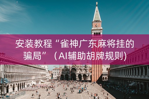 安装教程“雀神广东麻将挂的骗局”（AI辅助胡牌规则)