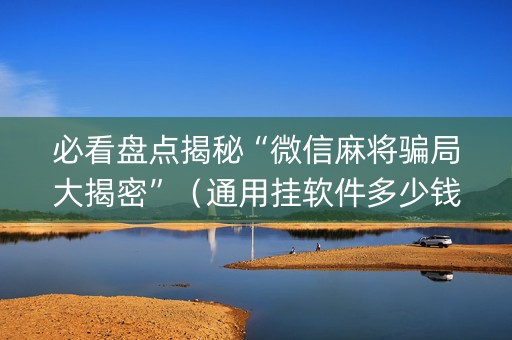 必看盘点揭秘“微信麻将骗局大揭密”（通用挂软件多少钱)