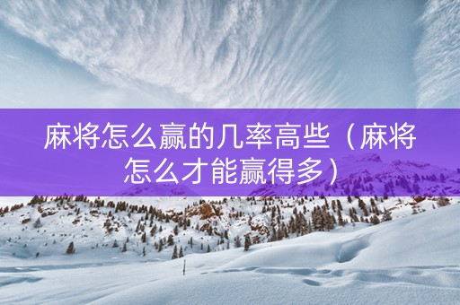 麻将怎么赢的几率高些（麻将怎么才能赢得多）
