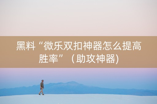 黑料“微乐双扣神器怎么提高胜率”（助攻神器)