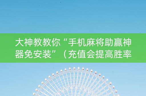 大神教教你“手机麻将助赢神器免安装”（充值会提高胜率么)