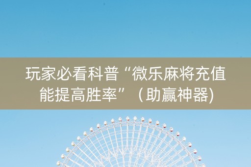 玩家必看科普“微乐麻将充值能提高胜率”（助赢神器)