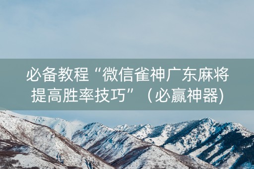 必备教程“微信雀神广东麻将提高胜率技巧”（必赢神器)
