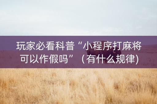 玩家必看科普“小程序打麻将可以作假吗”（有什么规律)