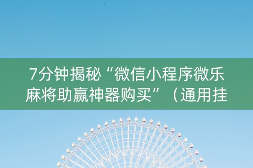 7分钟揭秘“微信小程序微乐麻将助赢神器购买”（通用挂软件多少钱)