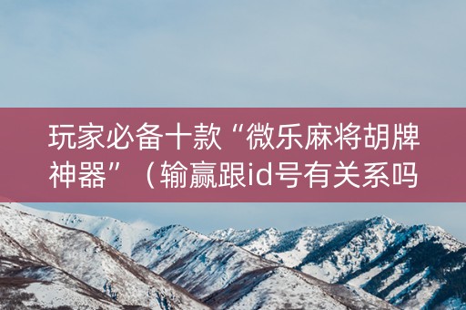 玩家必备十款“微乐麻将胡牌神器”（输赢跟id号有关系吗)