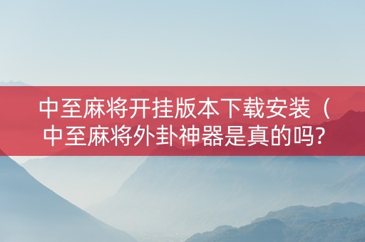 中至麻将开挂版本下载安装（中至麻将外卦神器是真的吗?）