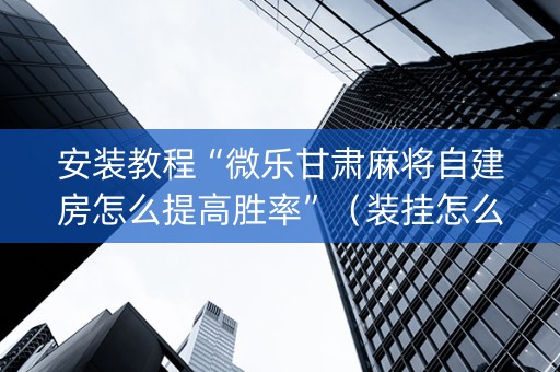安装教程“微乐甘肃麻将自建房怎么提高胜率”（装挂怎么安装)