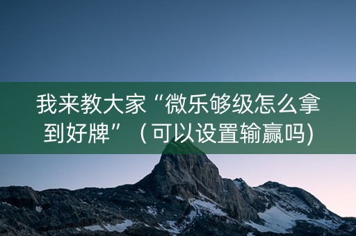 我来教大家“微乐够级怎么拿到好牌”（可以设置输赢吗)