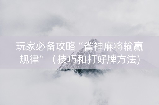 玩家必备攻略“雀神麻将输赢规律”（技巧和打好牌方法)