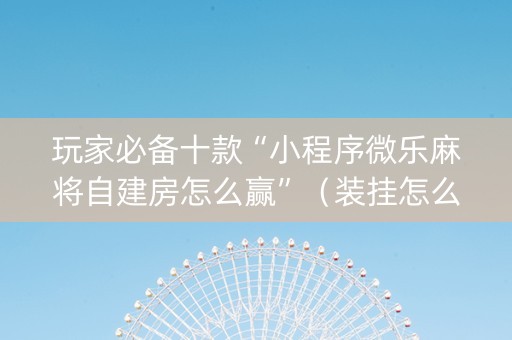 玩家必备十款“小程序微乐麻将自建房怎么赢”（装挂怎么安装)