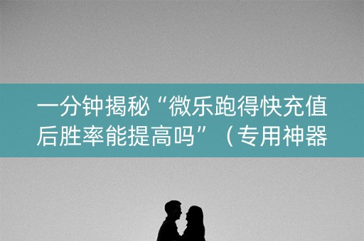 一分钟揭秘“微乐跑得快充值后胜率能提高吗”（专用神器)