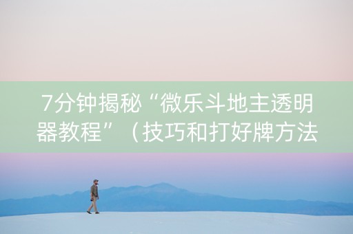 7分钟揭秘“微乐斗地主透明器教程”（技巧和打好牌方法)