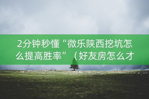 2分钟秒懂“微乐陕西挖坑怎么提高胜率”（好友房怎么才能赢)