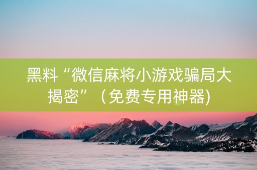 黑料“微信麻将小游戏骗局大揭密”（免费专用神器)