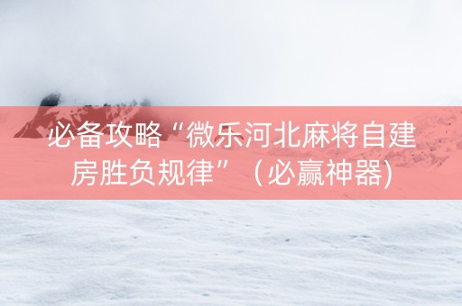 必备攻略“微乐河北麻将自建房胜负规律”（必赢神器)