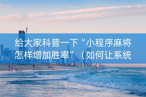 给大家科普一下“小程序麻将怎样增加胜率”（如何让系统发好牌)