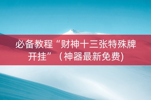 必备教程“财神十三张特殊牌开挂”（神器最新免费)