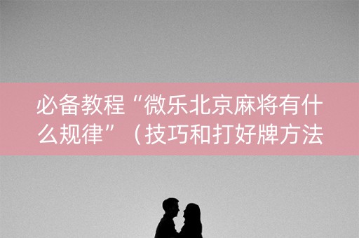 必备教程“微乐北京麻将有什么规律”（技巧和打好牌方法)