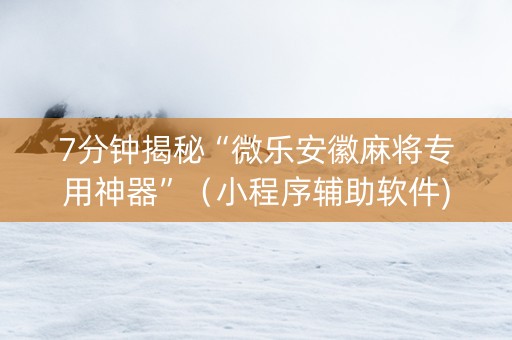 7分钟揭秘“微乐安徽麻将专用神器”（小程序辅助软件)