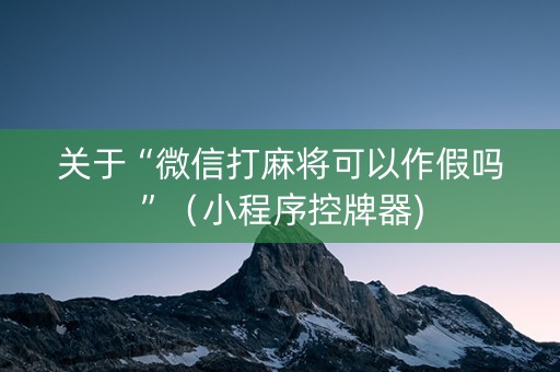 关于“微信打麻将可以作假吗”（小程序控牌器)