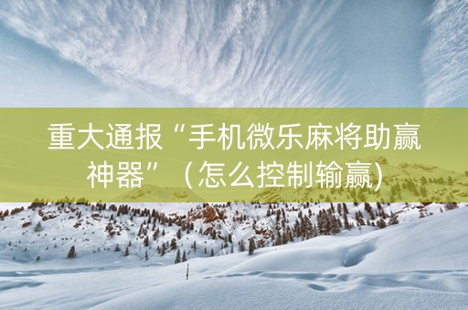 重大通报“手机微乐麻将助赢神器”（怎么控制输赢)