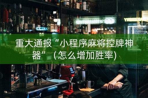 重大通报“小程序麻将控牌神器”（怎么增加胜率)