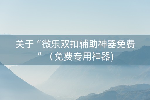 关于“微乐双扣辅助神器免费”（免费专用神器)