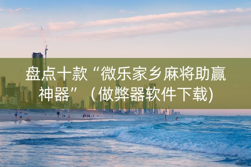 盘点十款“微乐家乡麻将助赢神器”（做弊器软件下载)