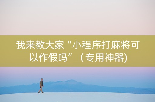 我来教大家“小程序打麻将可以作假吗”（专用神器)